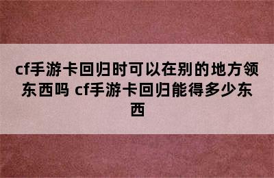 cf手游卡回归时可以在别的地方领东西吗 cf手游卡回归能得多少东西